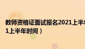 教师资格证面试报名2021上半年（教师资格证面试报名2021上半年时间）