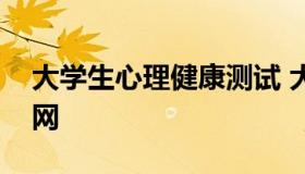 大学生心理健康测试 大学生心理健康测试官网