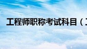 工程师职称考试科目（工程师证考试科目）