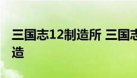 三国志12制造所 三国志12制造所制造连续制造