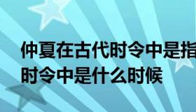 仲夏在古代时令中是指农历几月 仲夏在古代时令中是什么时候