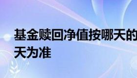 基金赎回净值按哪天的算 基金赎回净值以哪天为准