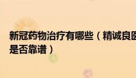 新冠药物治疗有哪些（精诚良医：新冠吃药清单、预防药方是否靠谱）