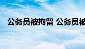 公务员被拘留 公务员被拘留过还能上班吗