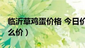 临沂草鸡蛋价格 今日价 今天临沂鸡蛋价格什么价）