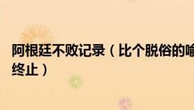 阿根廷不败记录（比个脱俗的喻：阿根廷队36场不败纪录被终止）