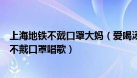 上海地铁不戴口罩大妈（爱喝汤的吉也：上海地铁回应男子不戴口罩唱歌）