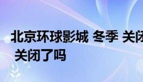 北京环球影城 冬季 关闭（北京环球影城 冬季 关闭了吗