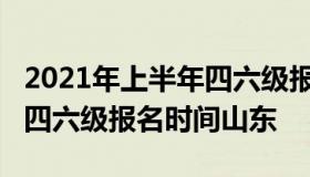 2021年上半年四六级报名时间（2021上半年四六级报名时间山东