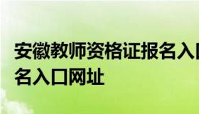 安徽教师资格证报名入口（安徽教师资格证报名入口网址