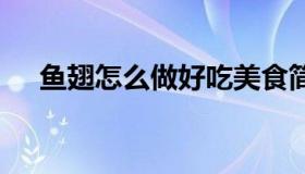 鱼翅怎么做好吃美食简单 鱼翅咋做好吃