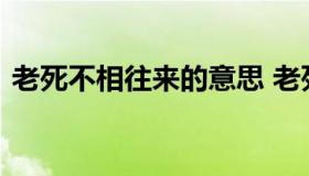 老死不相往来的意思 老死不相往来什么意思