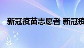 新冠疫苗志愿者 新冠疫苗志愿者实践报告