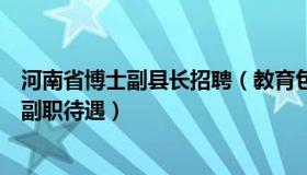 河南省博士副县长招聘（教育包打听：河南博士享国企中层副职待遇）