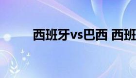 西班牙vs巴西 西班牙vs巴西2021