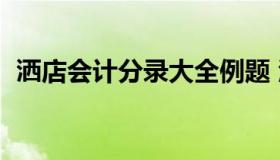 洒店会计分录大全例题 酒行会计分录大全）