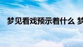 梦见看戏预示着什么 梦见看戏是什么意思