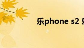 乐phone s2 乐phone3