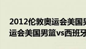 2012伦敦奥运会美国男篮vs西班牙 2016奥运会美国男篮vs西班牙