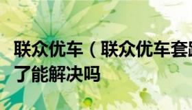 联众优车（联众优车套路多贷出两万多他们吞了能解决吗