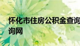 怀化市住房公积金查询 怀化市住房公积金查询网