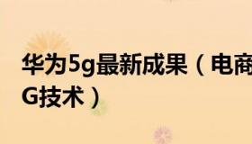 华为5g最新成果（电商报：华为正在推进5.5G技术）