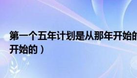 第一个五年计划是从那年开始的（第一个五年计划是从哪年开始的）