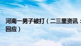 河南一男子被打（二三里资讯：河南一男孩遭围殴致死警方回应）