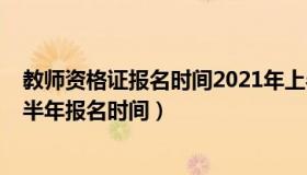 教师资格证报名时间2021年上半年（2022年教师资格证上半年报名时间）