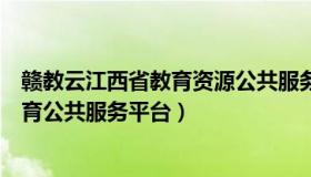 赣教云江西省教育资源公共服务平台（赣教云江西省基础教育公共服务平台）