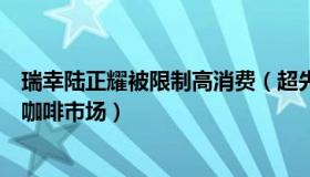 瑞幸陆正耀被限制高消费（超先声：瑞幸创始人陆正耀再战咖啡市场）