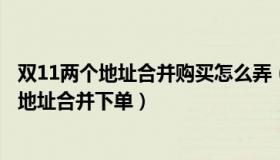 双11两个地址合并购买怎么弄（大河网：双十一首次支持多地址合并下单）