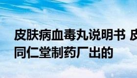 皮肤病血毒丸说明书 皮肤病血毒丸的说明书同仁堂制药厂出的