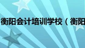 衡阳会计培训学校（衡阳会计培训学校有哪些