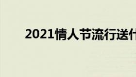 2021情人节流行送什么 2021情人节