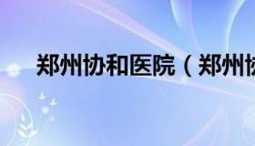 郑州协和医院（郑州协和医院医生名单