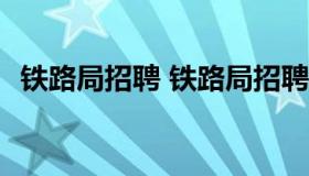 铁路局招聘 铁路局招聘正式工2023年春招