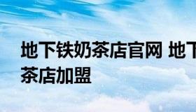 地下铁奶茶店官网 地下铁奶茶店加地下铁奶茶店加盟