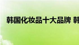 韩国化妆品十大品牌 韩国几大化妆品品牌