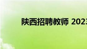 陕西招聘教师 2023陕西教师招聘