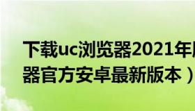 下载uc浏览器2021年版安卓版 下载uc浏览器官方安卓最新版本）