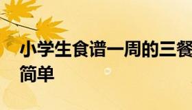 小学生食谱一周的三餐 小学生一周午餐食谱简单