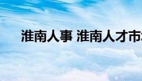 淮南人事 淮南人才市场最新招聘信息）