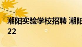 潮阳实验学校招聘 潮阳实验学校招聘教师2022