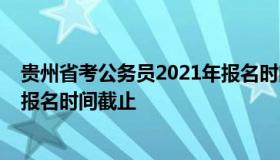 贵州省考公务员2021年报名时间（贵州省考公务员2021年报名时间截止