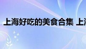 上海好吃的美食合集 上海美食介绍特色美食