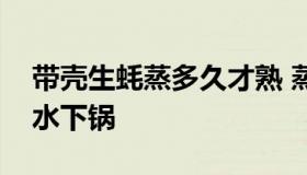 带壳生蚝蒸多久才熟 蒸生蚝冷水下锅还是热水下锅