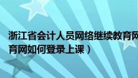 浙江省会计人员网络继续教育网 浙江省会计人员网络继续教育网如何登录上课）