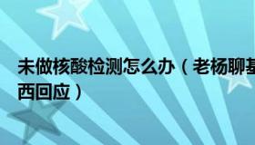 未做核酸检测怎么办（老杨聊基：多人未做核酸却出结果山西回应）