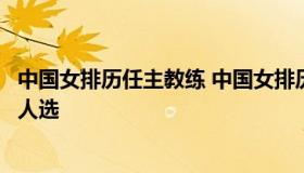 中国女排历任主教练 中国女排历任主教练名单末来女排主教人选